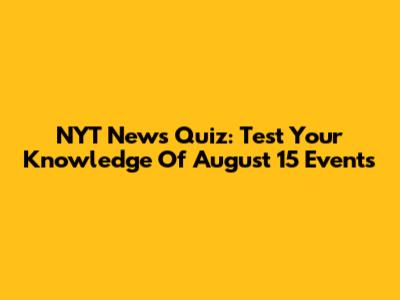 NYT News Quiz: Test Your Knowledge Of August 15 Events