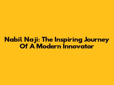 Nabil Naji: The Inspiring Journey Of A Modern Innovator