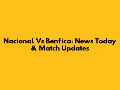 Nacional Vs Benfica: News Today & Match Updates