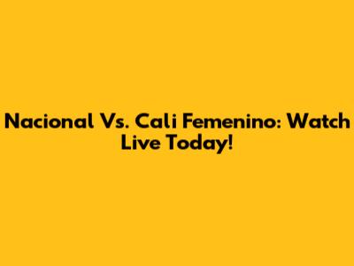 Nacional Vs. Cali Femenino: Watch Live Today!