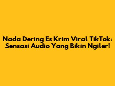 Nada Dering Es Krim Viral TikTok: Sensasi Audio Yang Bikin Ngiler!