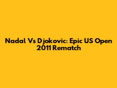 Nadal Vs Djokovic: Epic US Open 2011 Rematch