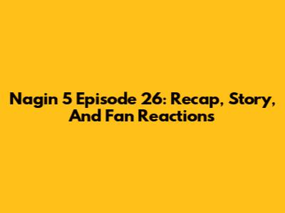 Nagin 5 Episode 26: Recap, Story, And Fan Reactions