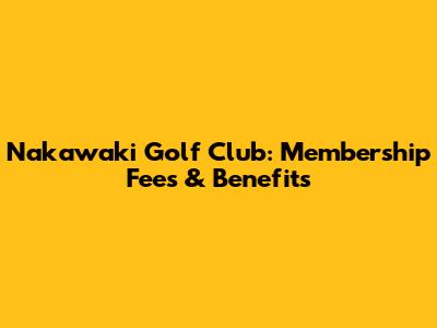 Nakawaki Golf Club: Membership Fees & Benefits