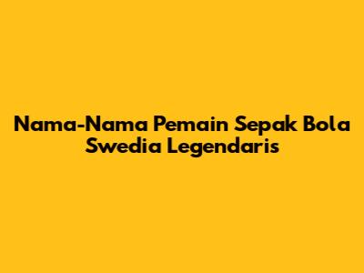 Nama-Nama Pemain Sepak Bola Swedia Legendaris