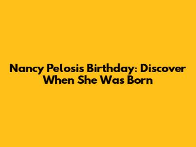 Nancy Pelosi's Birthday: Discover When She Was Born