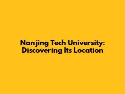 Nanjing Tech University: Discovering Its Location