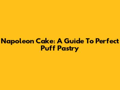 Napoleon Cake: A Guide To Perfect Puff Pastry