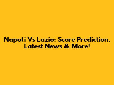 Napoli Vs Lazio: Score Prediction, Latest News & More!