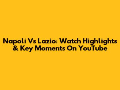 Napoli Vs Lazio: Watch Highlights & Key Moments On YouTube