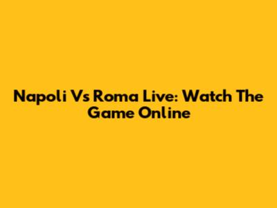 Napoli Vs Roma Live: Watch The Game Online
