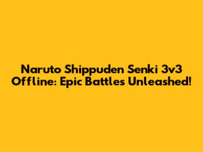 Naruto Shippuden Senki 3v3 Offline: Epic Battles Unleashed!