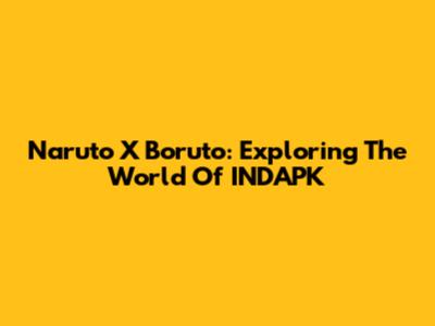 Naruto X Boruto: Exploring The World Of INDAPK