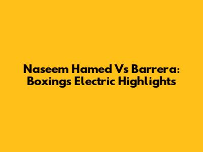 Naseem Hamed Vs Barrera: Boxing's Electric Highlights