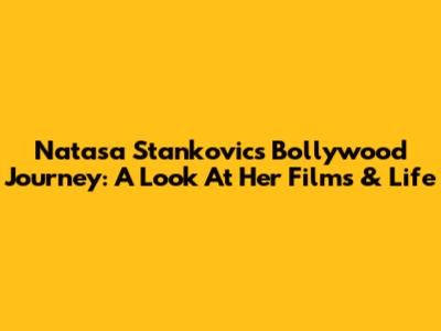Natasa Stankovic's Bollywood Journey: A Look At Her Films & Life
