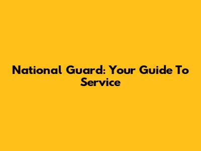 National Guard: Your Guide To Service