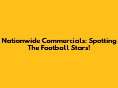 Nationwide Commercials: Spotting The Football Stars!
