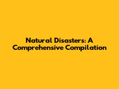 Natural Disasters: A Comprehensive Compilation