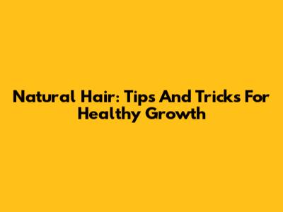 Natural Hair: Tips And Tricks For Healthy Growth
