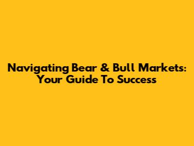 Navigating Bear & Bull Markets: Your Guide To Success