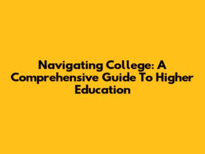 Navigating College: A Comprehensive Guide To Higher Education