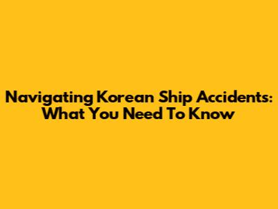 Navigating Korean Ship Accidents: What You Need To Know
