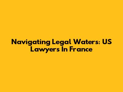 Navigating Legal Waters: US Lawyers In France