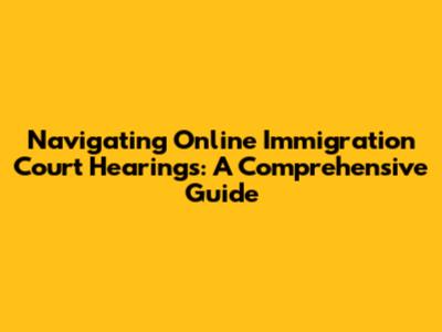 Navigating Online Immigration Court Hearings: A Comprehensive Guide