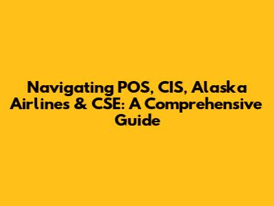 Navigating POS, CIS, Alaska Airlines & CSE: A Comprehensive Guide