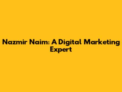 Nazmir Naim: A Digital Marketing Expert