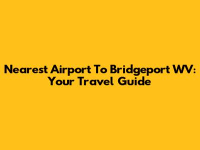 Nearest Airport To Bridgeport WV: Your Travel Guide