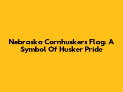 Nebraska Cornhuskers Flag: A Symbol Of Husker Pride