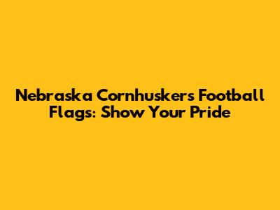 Nebraska Cornhuskers Football Flags: Show Your Pride