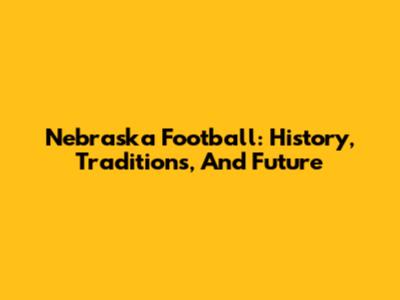 Nebraska Football: History, Traditions, And Future