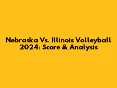 Nebraska Vs. Illinois Volleyball 2024: Score & Analysis