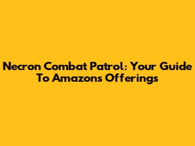 Necron Combat Patrol: Your Guide To Amazon's Offerings