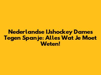 Nederlandse IJshockey Dames Tegen Spanje: Alles Wat Je Moet Weten!