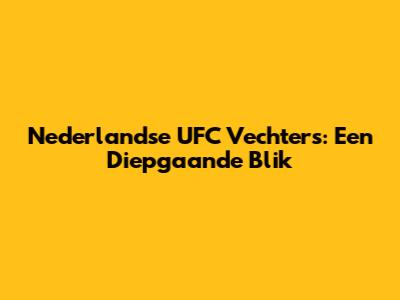 Nederlandse UFC Vechters: Een Diepgaande Blik