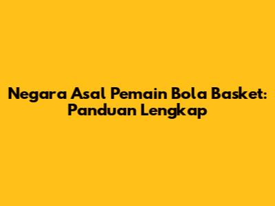 Negara Asal Pemain Bola Basket: Panduan Lengkap