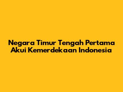 Negara Timur Tengah Pertama Akui Kemerdekaan Indonesia
