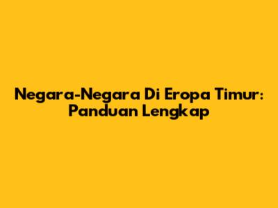 Negara-Negara Di Eropa Timur: Panduan Lengkap