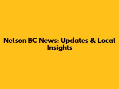 Nelson BC News: Updates & Local Insights