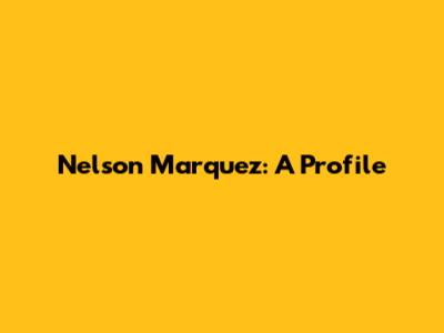 Nelson Marquez: A Profile