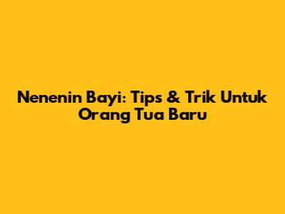 Nenenin Bayi: Tips & Trik Untuk Orang Tua Baru