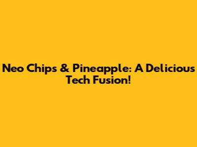 Neo Chips & Pineapple: A Delicious Tech Fusion!