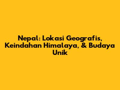 Nepal: Lokasi Geografis, Keindahan Himalaya, & Budaya Unik