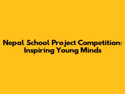 Nepal School Project Competition: Inspiring Young Minds