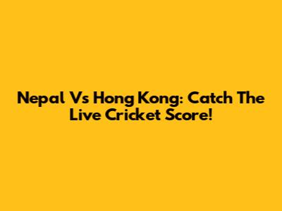 Nepal Vs Hong Kong: Catch The Live Cricket Score!