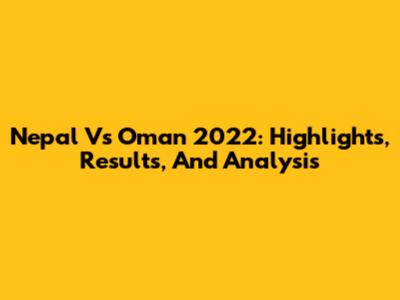 Nepal Vs Oman 2022: Highlights, Results, And Analysis