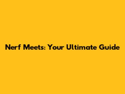 Nerf Meets: Your Ultimate Guide